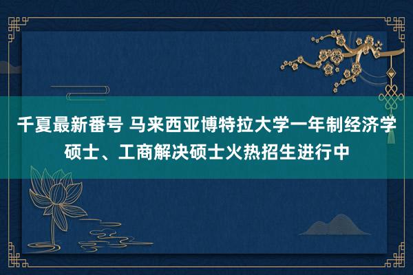 千夏最新番号 马来西亚博特拉大学一年制经济学硕士、工商解决硕士火热招生进行中