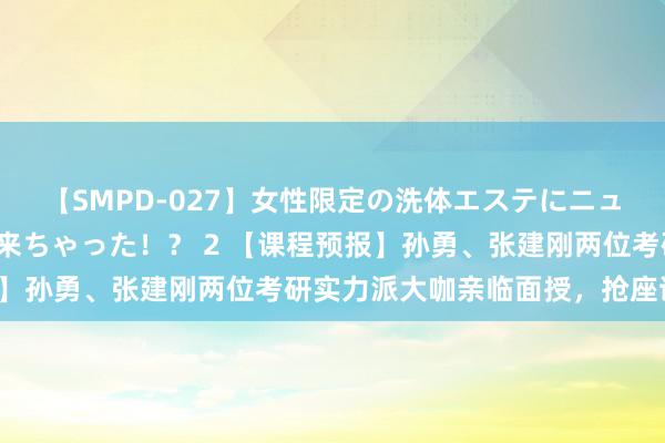 【SMPD-027】女性限定の洗体エステにニューハーフのお客さんが来ちゃった！？ 2 【课程预报】孙勇、张建刚两位考研实力派大咖亲临面授，抢座试听！