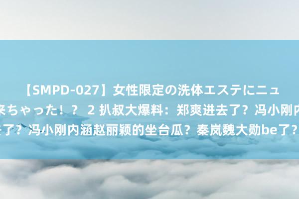 【SMPD-027】女性限定の洗体エステにニューハーフのお客さんが来ちゃった！？ 2 扒叔大爆料：郑爽进去了？冯小刚内涵赵丽颖的坐台瓜？秦岚魏大勋be了？罗志祥复出了？