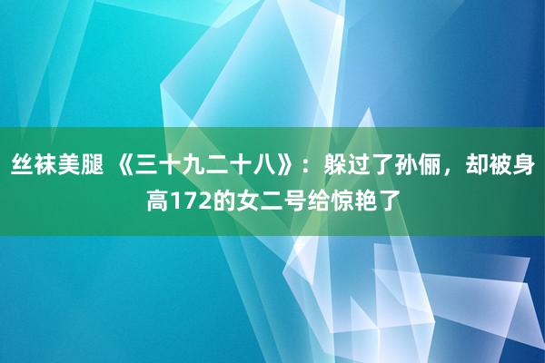 丝袜美腿 《三十九二十八》：躲过了孙俪，却被身高172的女二号给惊艳了