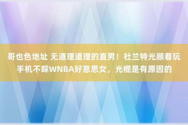 哥也色地址 无道理道理的直男！杜兰特光顾着玩手机不睬WNBA好意思女，光棍是有原因的