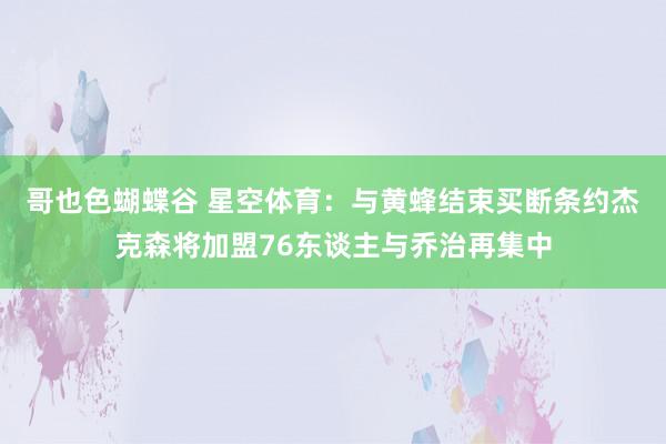 哥也色蝴蝶谷 星空体育：与黄蜂结束买断条约杰克森将加盟76东谈主与乔治再集中