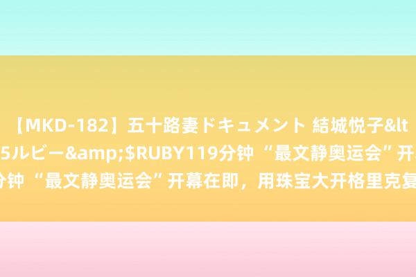 【MKD-182】五十路妻ドキュメント 結城悦子</a>2017-10-15ルビー&$RUBY119分钟 “最文静奥运会”开幕在即，用珠宝大开格里克复旧畅透风！