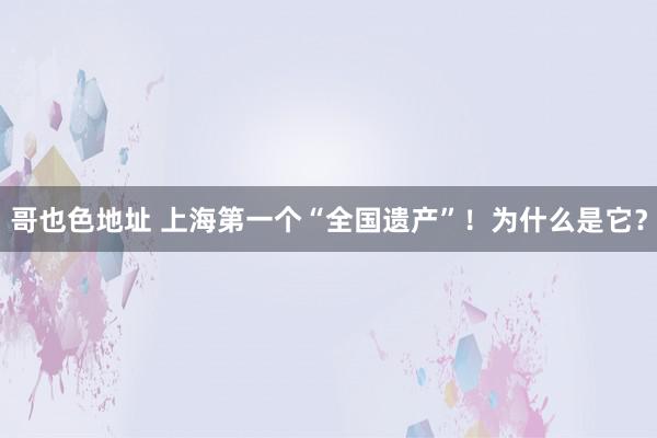 哥也色地址 上海第一个“全国遗产”！为什么是它？