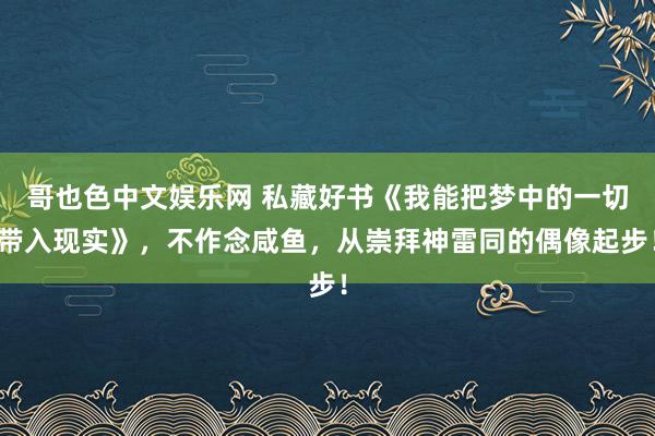 哥也色中文娱乐网 私藏好书《我能把梦中的一切带入现实》，不作念咸鱼，从崇拜神雷同的偶像起步！