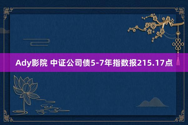 Ady影院 中证公司债5-7年指数报215.17点