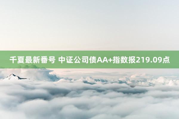 千夏最新番号 中证公司债AA+指数报219.09点