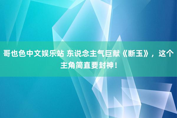 哥也色中文娱乐站 东说念主气巨献《断玉》，这个主角简直要封神！