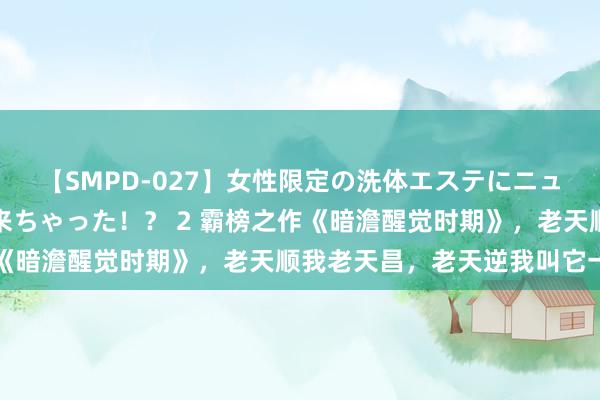 【SMPD-027】女性限定の洗体エステにニューハーフのお客さんが来ちゃった！？ 2 霸榜之作《暗澹醒觉时期》，老天顺我老天昌，老天逆我叫它一火