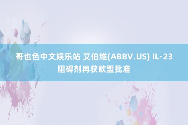 哥也色中文娱乐站 艾伯维(ABBV.US) IL-23阻碍剂再获欧盟批准