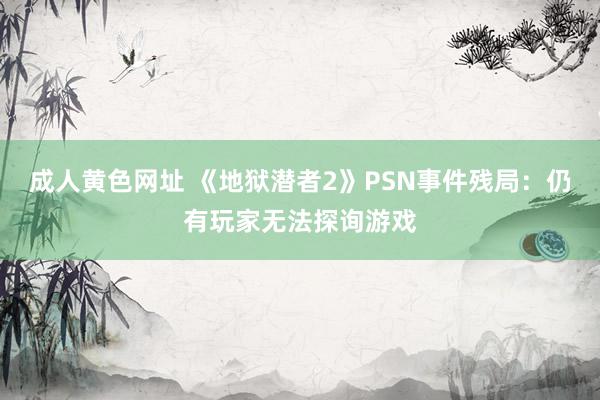 成人黄色网址 《地狱潜者2》PSN事件残局：仍有玩家无法探询游戏