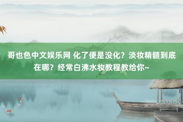 哥也色中文娱乐网 化了便是没化？淡妆精髓到底在哪？经常白沸水妆教程教给你~