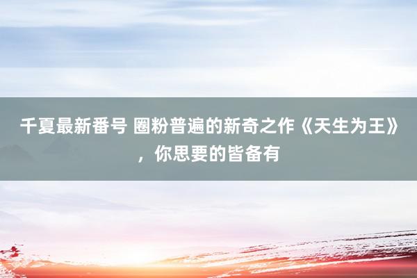 千夏最新番号 圈粉普遍的新奇之作《天生为王》，你思要的皆备有