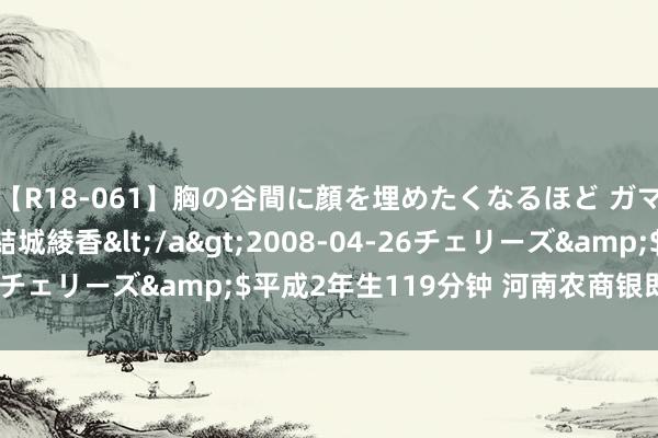 【R18-061】胸の谷間に顔を埋めたくなるほど ガマンの出来ない巨乳 結城綾香</a>2008-04-26チェリーズ&$平成2年生119分钟 河南农商银即将组建