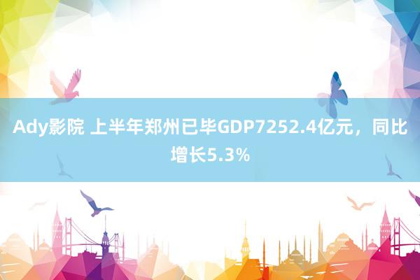 Ady影院 上半年郑州已毕GDP7252.4亿元，同比增长5.3%