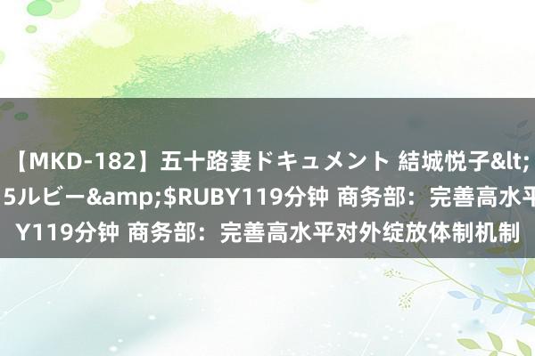 【MKD-182】五十路妻ドキュメント 結城悦子</a>2017-10-15ルビー&$RUBY119分钟 商务部：完善高水平对外绽放体制机制