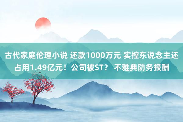 古代家庭伦理小说 还款1000万元 实控东说念主还占用1.49亿元！公司被ST？ 不雅典防务报酬