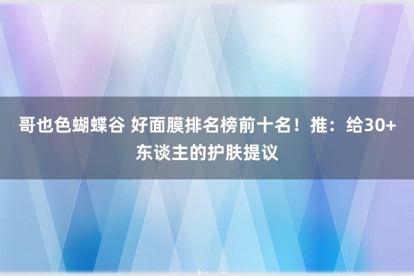 哥也色蝴蝶谷 好面膜排名榜前十名！推：给30+东谈主的护肤提议