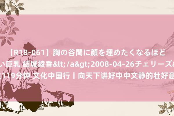 【R18-061】胸の谷間に顔を埋めたくなるほど ガマンの出来ない巨乳 結城綾香</a>2008-04-26チェリーズ&$平成2年生119分钟 文化中国行丨向天下讲好中中文静的壮好意思故事——写在“北京中轴线”申遗告捷之际