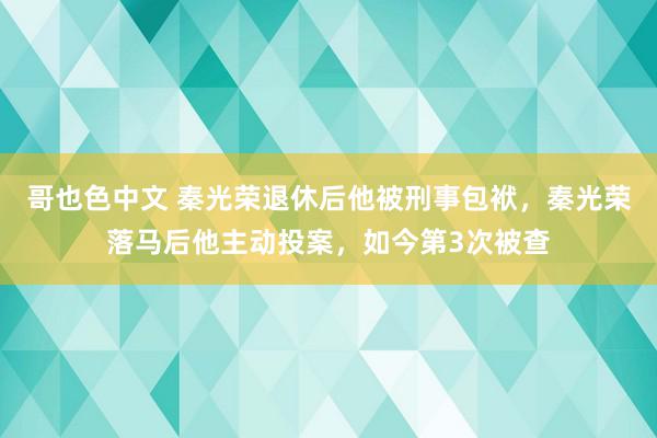 哥也色中文 秦光荣退休后他被刑事包袱，秦光荣落马后他主动投案，如今第3次被查