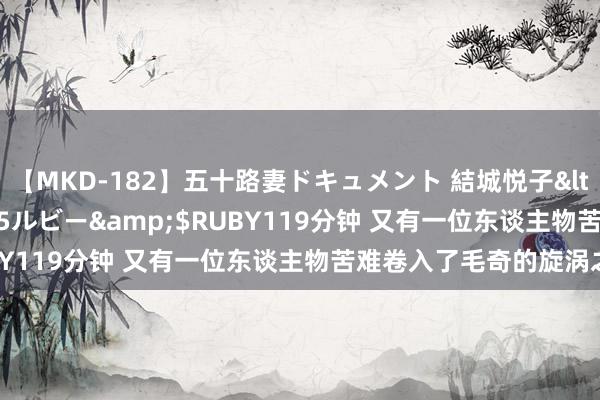 【MKD-182】五十路妻ドキュメント 結城悦子</a>2017-10-15ルビー&$RUBY119分钟 又有一位东谈主物苦难卷入了毛奇的旋涡之中