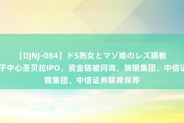 【DJNJ-084】ドS熟女とマゾ娘のレズ調教 视频|高端月子中心圣贝拉IPO，资金链被问询，瑞银集团、中信证券联席保荐