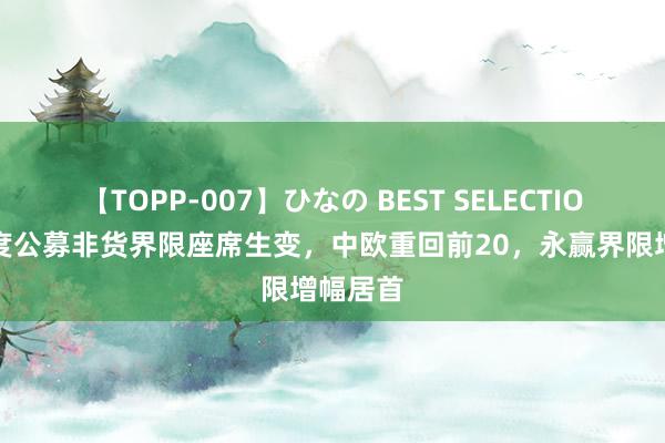 【TOPP-007】ひなの BEST SELECTION 二季度公募非货界限座席生变，中欧重回前20，永赢界限增幅居首