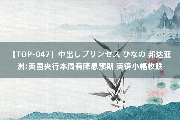 【TOP-047】中出しプリンセス ひなの 邦达亚洲:英国央行本周有降息预期 英镑小幅收跌