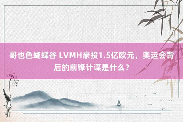 哥也色蝴蝶谷 LVMH豪投1.5亿欧元，奥运会背后的前锋计谋是什么？