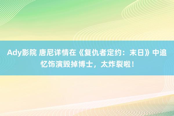 Ady影院 唐尼详情在《复仇者定约：末日》中追忆饰演毁掉博士，太炸裂啦！