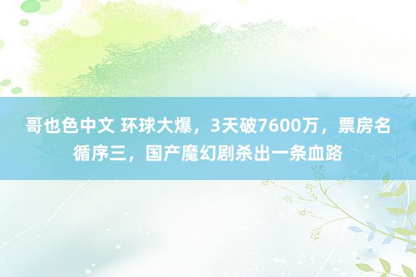 哥也色中文 环球大爆，3天破7600万，票房名循序三，国产魔幻剧杀出一条血路