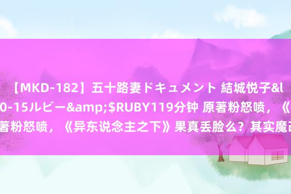 【MKD-182】五十路妻ドキュメント 結城悦子</a>2017-10-15ルビー&$RUBY119分钟 原著粉怒喷，《异东说念主之下》果真丢脸么？其实魔改和男凝齐不是问题