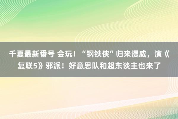 千夏最新番号 会玩！“钢铁侠”归来漫威，演《复联5》邪派！好意思队和超东谈主也来了