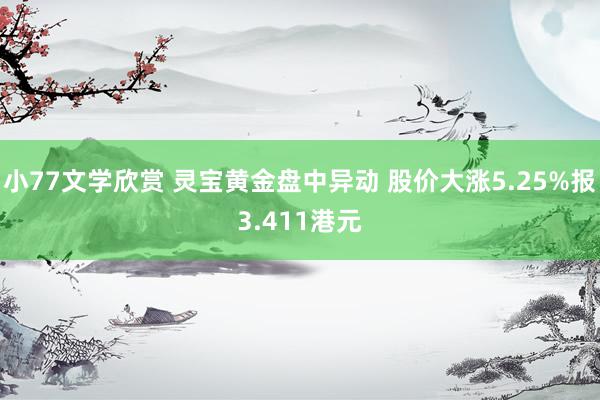 小77文学欣赏 灵宝黄金盘中异动 股价大涨5.25%报3.411港元