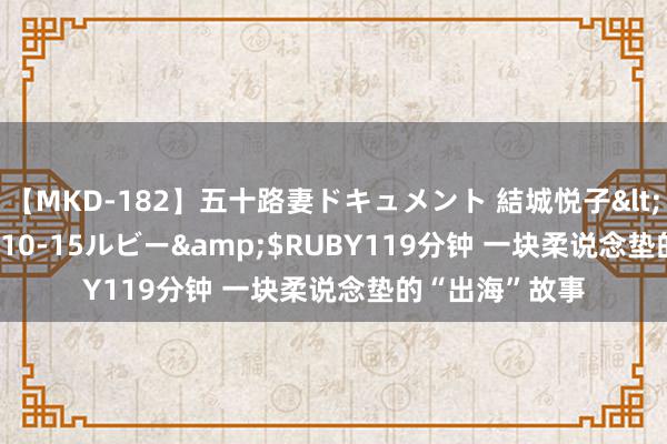 【MKD-182】五十路妻ドキュメント 結城悦子</a>2017-10-15ルビー&$RUBY119分钟 一块柔说念垫的“出海”故事