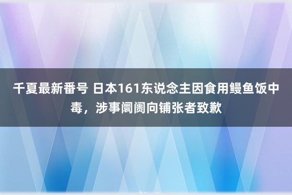 千夏最新番号 日本161东说念主因食用鳗鱼饭中毒，涉事阛阓向铺张者致歉