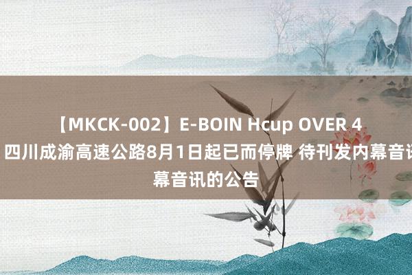 【MKCK-002】E-BOIN Hcup OVER 4HOURS 四川成渝高速公路8月1日起已而停牌 待刊发内幕音讯的公告