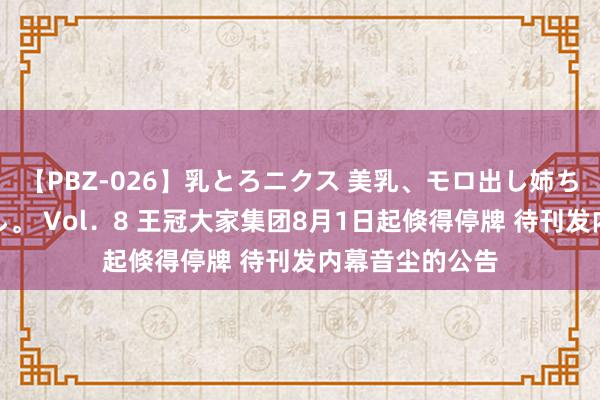 【PBZ-026】乳とろニクス 美乳、モロ出し姉ちゃん揉みたおし。 Vol．8 王冠大家集团8月1日起倏得停牌 待刊发内幕音尘的公告