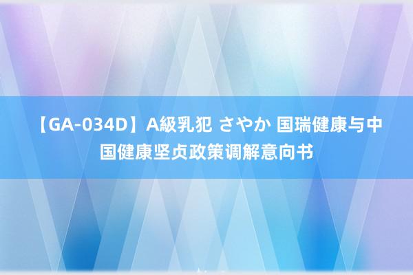 【GA-034D】A級乳犯 さやか 国瑞健康与中国健康坚贞政策调解意向书