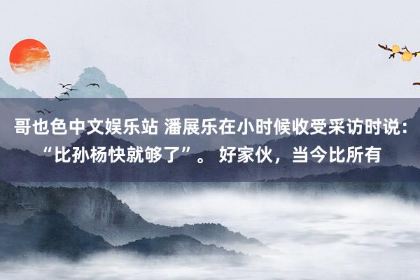 哥也色中文娱乐站 潘展乐在小时候收受采访时说：“比孙杨快就够了”。 好家伙，当今比所有