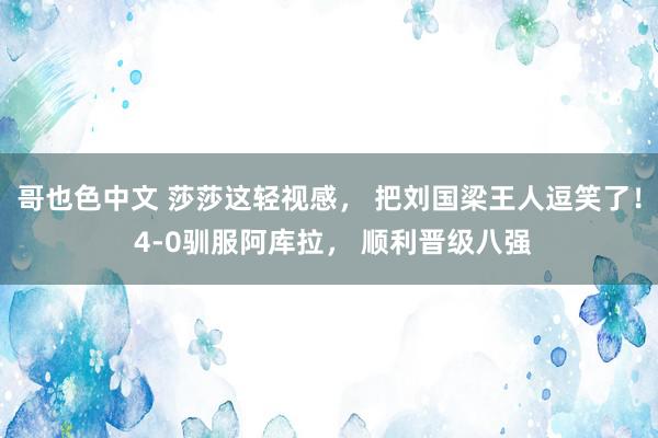 哥也色中文 莎莎这轻视感， 把刘国梁王人逗笑了！ 4-0驯服阿库拉， 顺利晋级八强