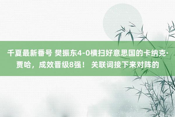 千夏最新番号 樊振东4-0横扫好意思国的卡纳克·贾哈，成效晋级8强！ 关联词接下来对阵的