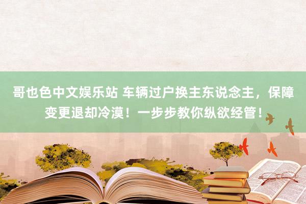 哥也色中文娱乐站 车辆过户换主东说念主，保障变更退却冷漠！一步步教你纵欲经管！