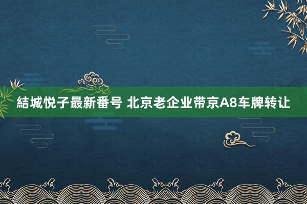 結城悦子最新番号 北京老企业带京A8车牌转让