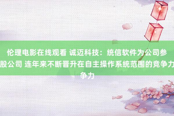 伦理电影在线观看 诚迈科技：统信软件为公司参股公司 连年来不断晋升在自主操作系统范围的竞争力