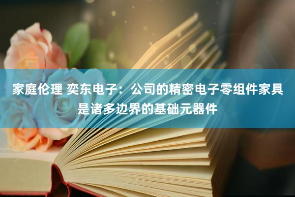 家庭伦理 奕东电子：公司的精密电子零组件家具是诸多边界的基础元器件