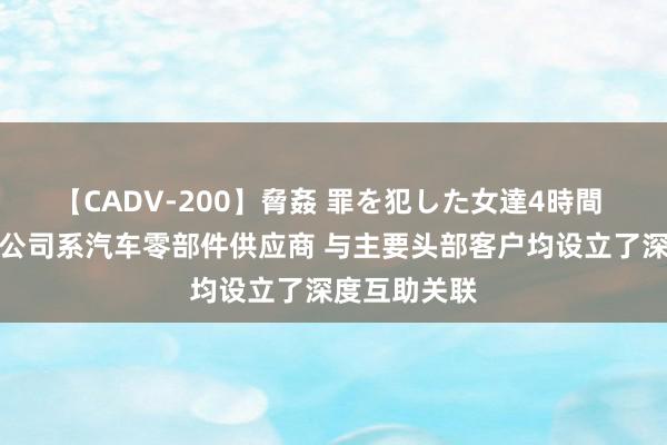 【CADV-200】脅姦 罪を犯した女達4時間 繁盛科技：公司系汽车零部件供应商 与主要头部客户均设立了深度互助关联