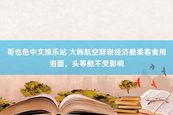 哥也色中文娱乐站 大韩航空辞谢经济舱乘客食用泡面，头等舱不受影响