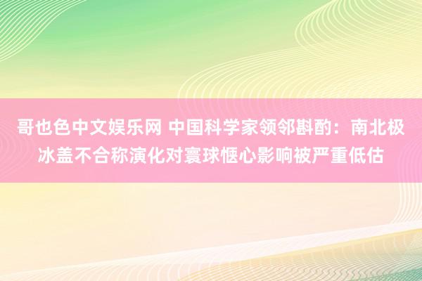 哥也色中文娱乐网 中国科学家领邻斟酌：南北极冰盖不合称演化对寰球惬心影响被严重低估