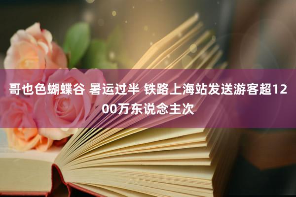 哥也色蝴蝶谷 暑运过半 铁路上海站发送游客超1200万东说念主次